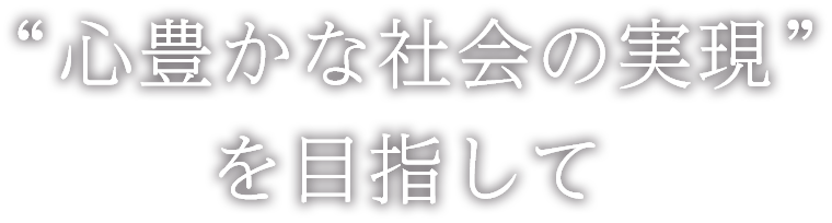 “心豊かな社会の実現”を目指して